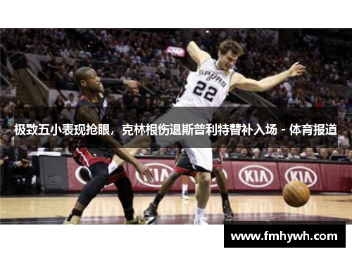 极致五小表现抢眼，克林根伤退斯普利特替补入场 - 体育报道