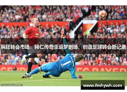 疯狂转会市场：拜仁传奇重返梦剧场，创造足球转会新记录